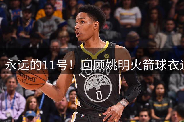 永远的11号！回顾姚明火箭球衣退役演讲，独属于东方巨人的骄傲